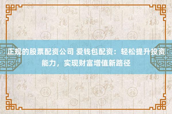 正规的股票配资公司 爱钱包配资：轻松提升投资能力，实现财富增值新路径
