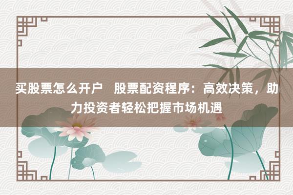 买股票怎么开户   股票配资程序：高效决策，助力投资者轻松把握市场机遇