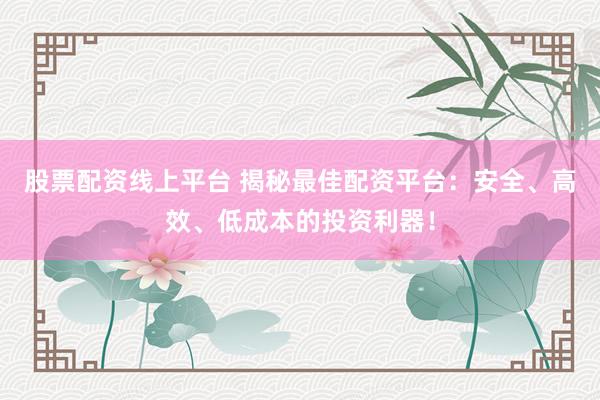 股票配资线上平台 揭秘最佳配资平台：安全、高效、低成本的投资利器！