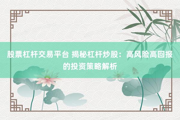 股票杠杆交易平台 揭秘杠杆炒股：高风险高回报的投资策略解析