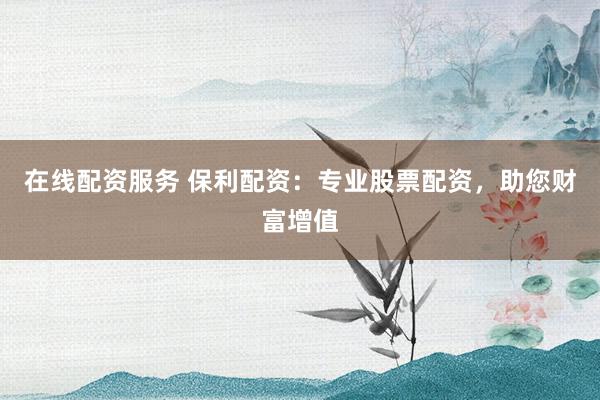 在线配资服务 保利配资：专业股票配资，助您财富增值