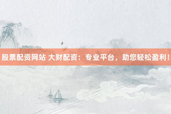 股票配资网站 大财配资：专业平台，助您轻松盈利！