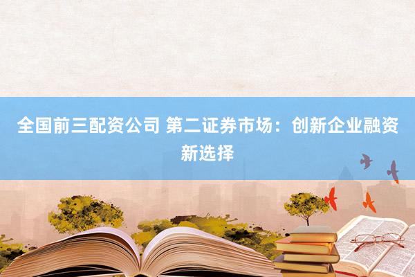 全国前三配资公司 第二证券市场：创新企业融资新选择