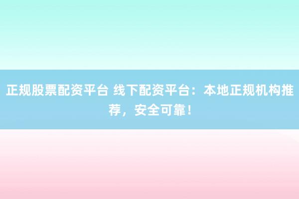 正规股票配资平台 线下配资平台：本地正规机构推荐，安全可靠！