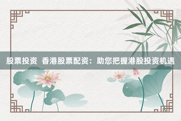股票投资  香港股票配资：助您把握港股投资机遇