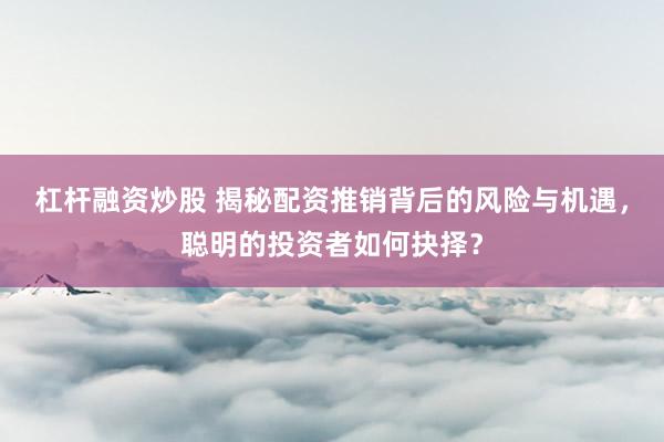 杠杆融资炒股 揭秘配资推销背后的风险与机遇，聪明的投资者如何抉择？