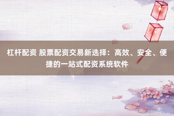 杠杆配资 股票配资交易新选择：高效、安全、便捷的一站式配资系统软件