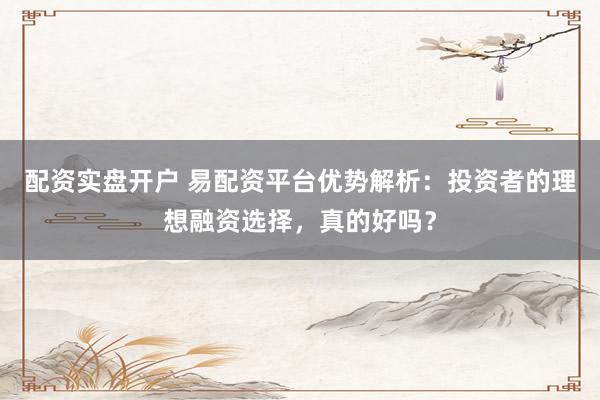 配资实盘开户 易配资平台优势解析：投资者的理想融资选择，真的好吗？