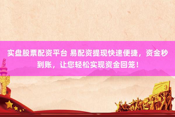 实盘股票配资平台 易配资提现快速便捷，资金秒到账，让您轻松实现资金回笼！