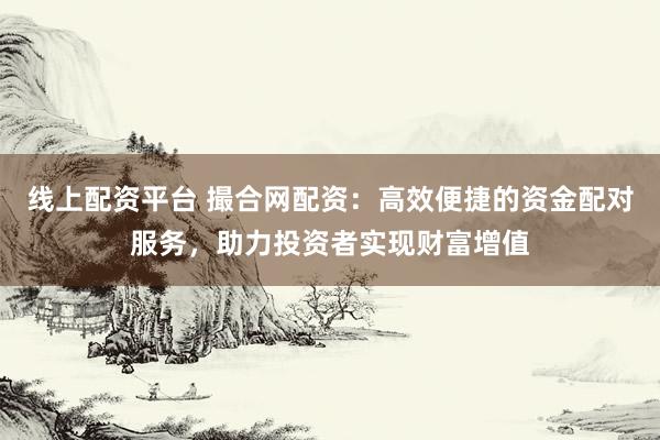 线上配资平台 撮合网配资：高效便捷的资金配对服务，助力投资者实现财富增值