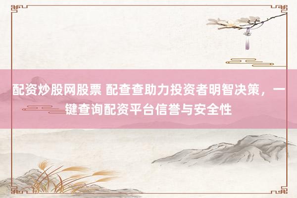 配资炒股网股票 配查查助力投资者明智决策，一键查询配资平台信誉与安全性
