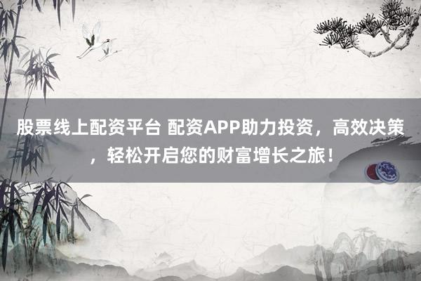 股票线上配资平台 配资APP助力投资，高效决策，轻松开启您的财富增长之旅！