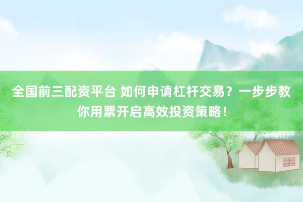全国前三配资平台 如何申请杠杆交易？一步步教你用票开启高效投资策略！