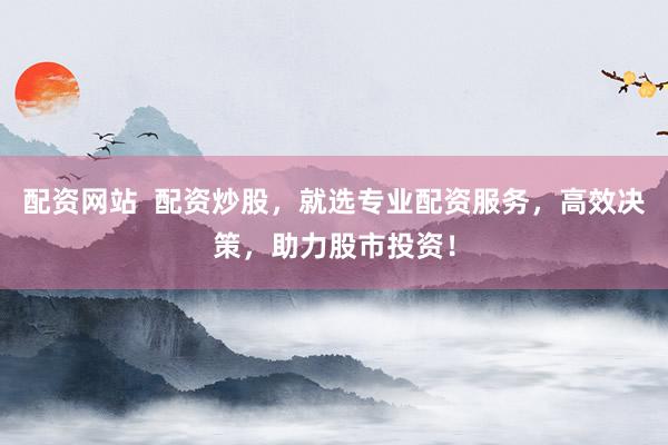 配资网站  配资炒股，就选专业配资服务，高效决策，助力股市投资！