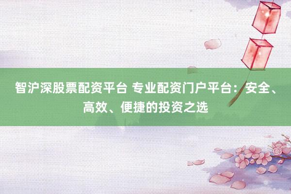 智沪深股票配资平台 专业配资门户平台：安全、高效、便捷的投资之选