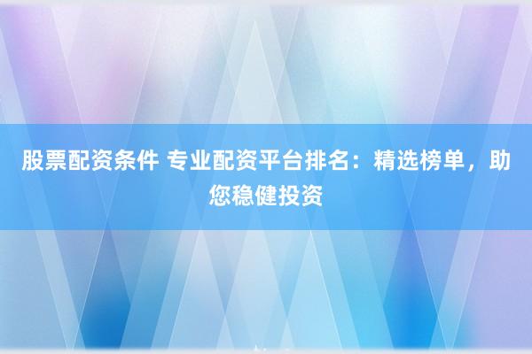 股票配资条件 专业配资平台排名：精选榜单，助您稳健投资