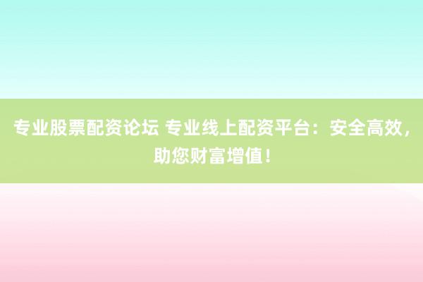 专业股票配资论坛 专业线上配资平台：安全高效，助您财富增值！
