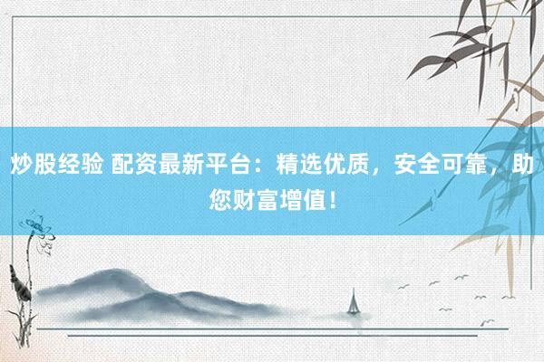 炒股经验 配资最新平台：精选优质，安全可靠，助您财富增值！