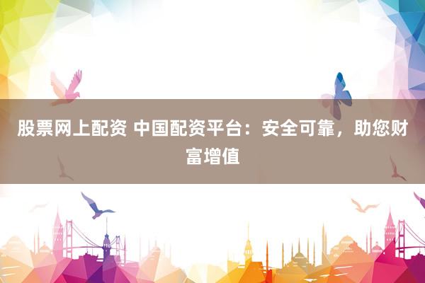 股票网上配资 中国配资平台：安全可靠，助您财富增值