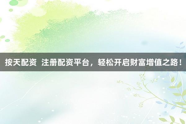按天配资  注册配资平台，轻松开启财富增值之路！