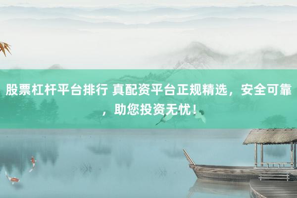 股票杠杆平台排行 真配资平台正规精选，安全可靠，助您投资无忧！