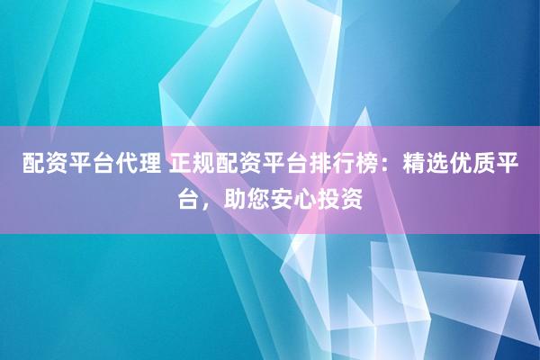 配资平台代理 正规配资平台排行榜：精选优质平台，助您安心投资