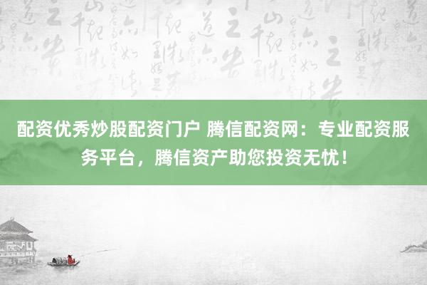 配资优秀炒股配资门户 腾信配资网：专业配资服务平台，腾信资产助您投资无忧！