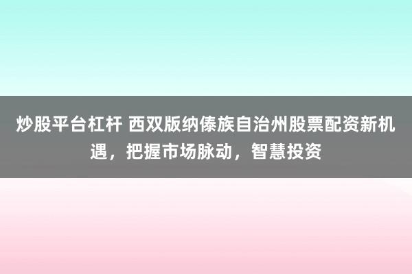 炒股平台杠杆 西双版纳傣族自治州股票配资新机遇，把握市场脉动，智慧投资