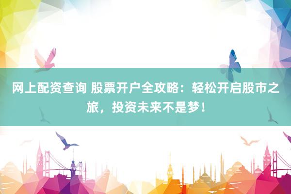 网上配资查询 股票开户全攻略：轻松开启股市之旅，投资未来不是梦！