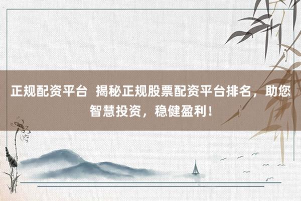 正规配资平台  揭秘正规股票配资平台排名，助您智慧投资，稳健盈利！