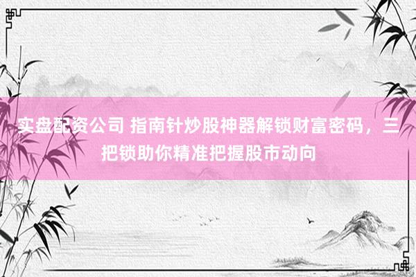 实盘配资公司 指南针炒股神器解锁财富密码，三把锁助你精准把握股市动向