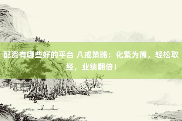 配资有哪些好的平台 八戒策略：化繁为简，轻松取经，业绩翻倍！