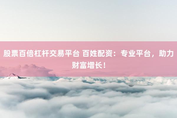 股票百倍杠杆交易平台 百姓配资：专业平台，助力财富增长！