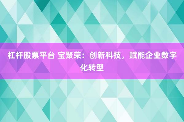 杠杆股票平台 宝聚荣：创新科技，赋能企业数字化转型