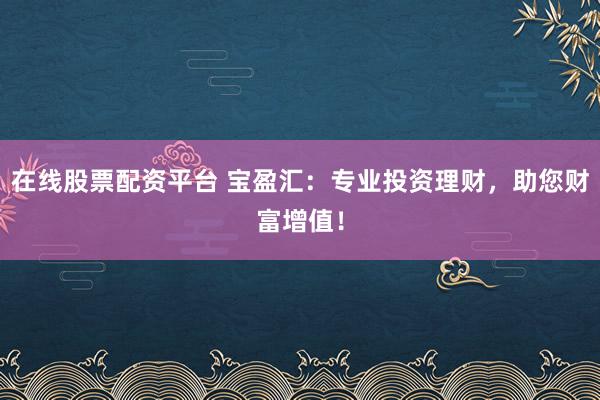 在线股票配资平台 宝盈汇：专业投资理财，助您财富增值！