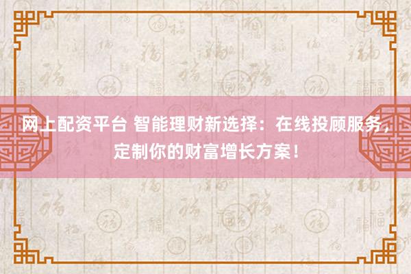 网上配资平台 智能理财新选择：在线投顾服务，定制你的财富增长方案！