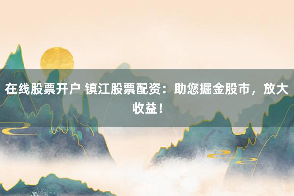 在线股票开户 镇江股票配资：助您掘金股市，放大收益！