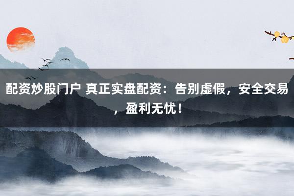 配资炒股门户 真正实盘配资：告别虚假，安全交易，盈利无忧！