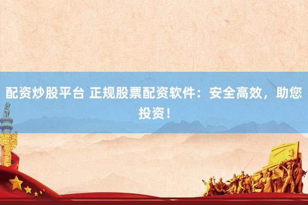 配资炒股平台 正规股票配资软件：安全高效，助您投资！