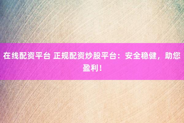 在线配资平台 正规配资炒股平台：安全稳健，助您盈利！