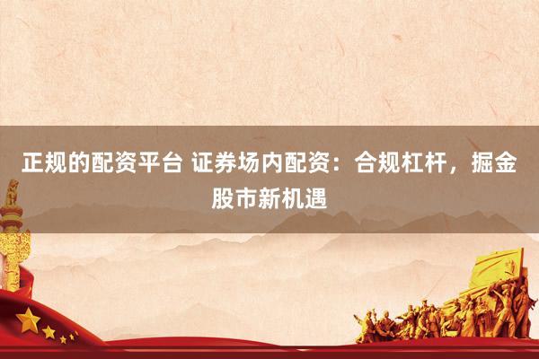 正规的配资平台 证券场内配资：合规杠杆，掘金股市新机遇
