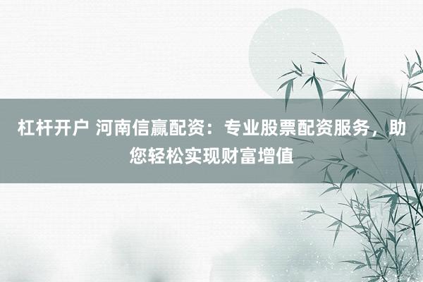 杠杆开户 河南信赢配资：专业股票配资服务，助您轻松实现财富增值