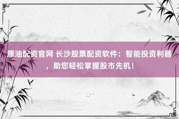 原油配资官网 长沙股票配资软件：智能投资利器，助您轻松掌握股市先机！