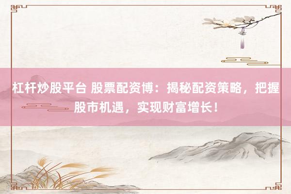 杠杆炒股平台 股票配资博：揭秘配资策略，把握股市机遇，实现财富增长！