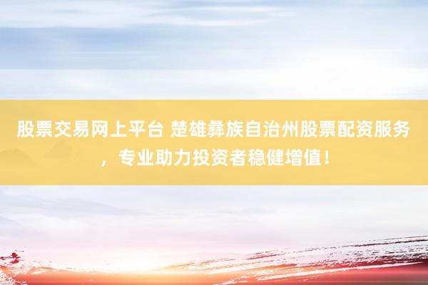 股票交易网上平台 楚雄彝族自治州股票配资服务，专业助力投资者稳健增值！