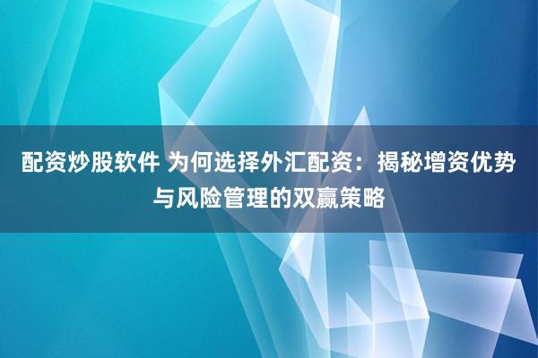 配资炒股软件 为何选择外汇配资：揭秘增资优势与风险管理的双赢策略