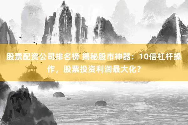 股票配资公司排名榜 揭秘股市神器：10倍杠杆操作，股票投资利润最大化？