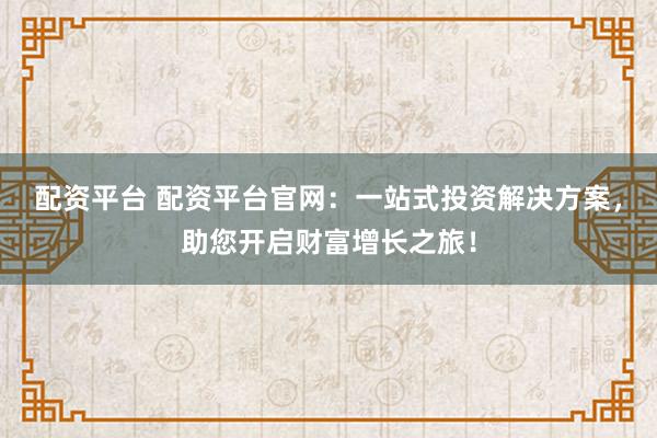 配资平台 配资平台官网：一站式投资解决方案，助您开启财富增长之旅！