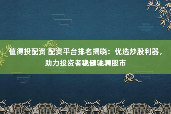 值得投配资 配资平台排名揭晓：优选炒股利器，助力投资者稳健驰骋股市