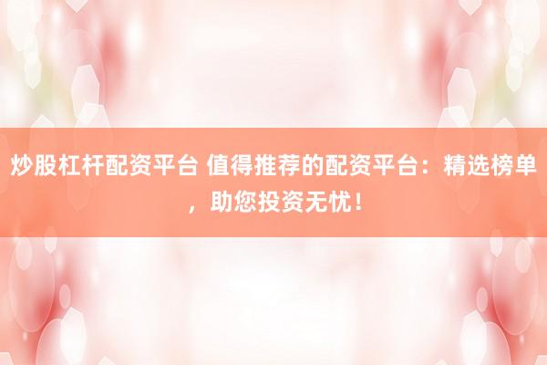炒股杠杆配资平台 值得推荐的配资平台：精选榜单，助您投资无忧！